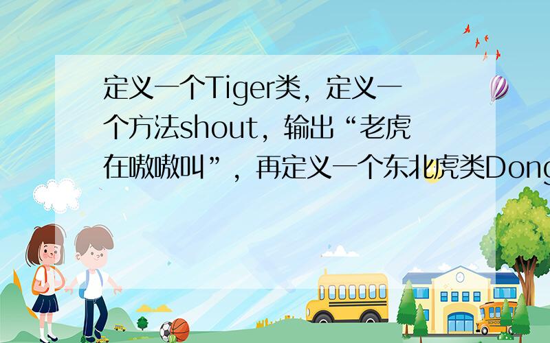 定义一个Tiger类，定义一个方法shout，输出“老虎在嗷嗷叫”，再定义一个东北虎类DongBei