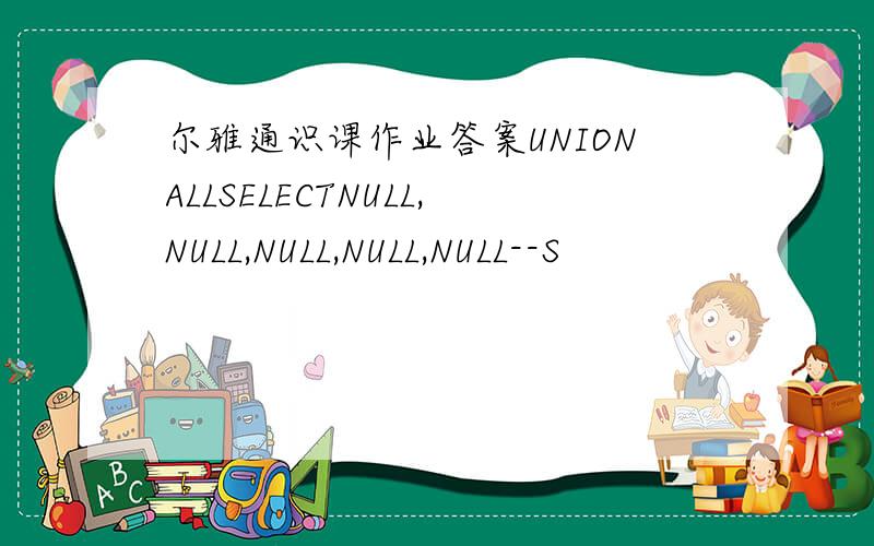 尔雅通识课作业答案UNIONALLSELECTNULL,NULL,NULL,NULL,NULL--S
