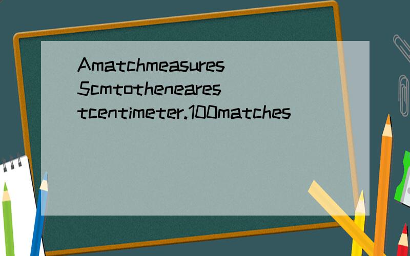 Amatchmeasures5cmtothenearestcentimeter.100matches
