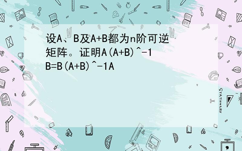 设A、B及A+B都为n阶可逆矩阵。证明A(A+B)^-1B=B(A+B)^-1A