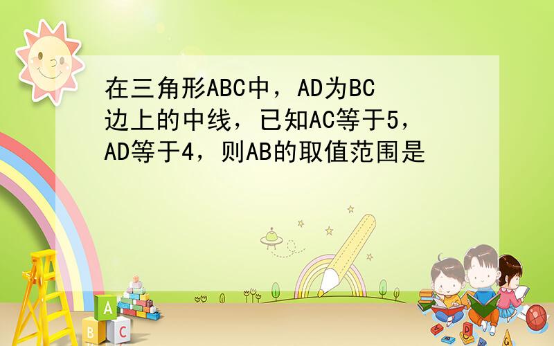 在三角形ABC中，AD为BC边上的中线，已知AC等于5，AD等于4，则AB的取值范围是