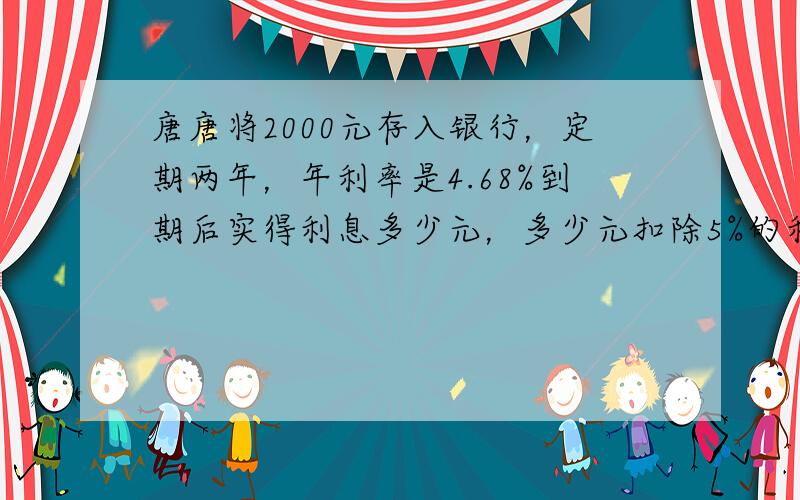 唐唐将2000元存入银行，定期两年，年利率是4.68%到期后实得利息多少元，多少元扣除5%的利息税。