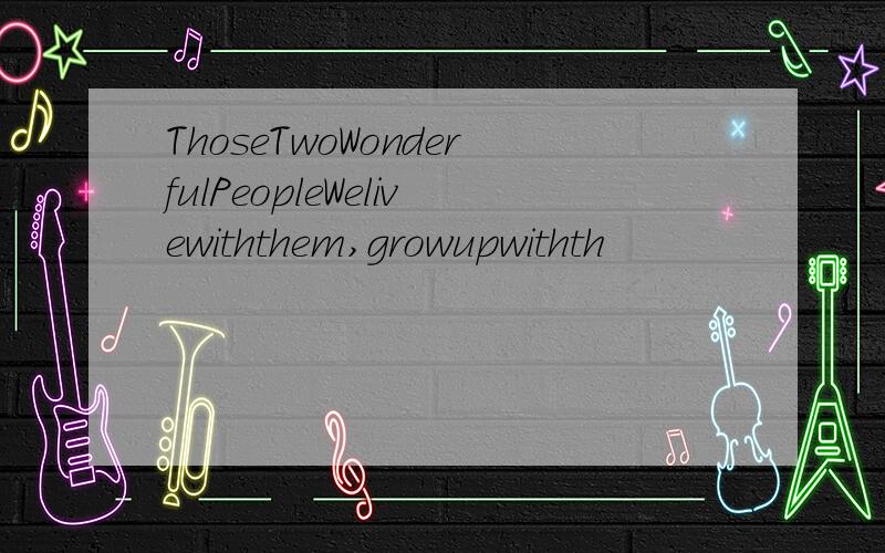 ThoseTwoWonderfulPeopleWelivewiththem,growupwithth