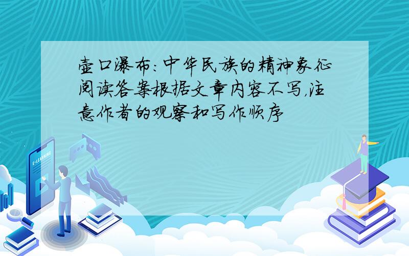 壶口瀑布：中华民族的精神象征阅读答案根据文章内容不写，注意作者的观察和写作顺序