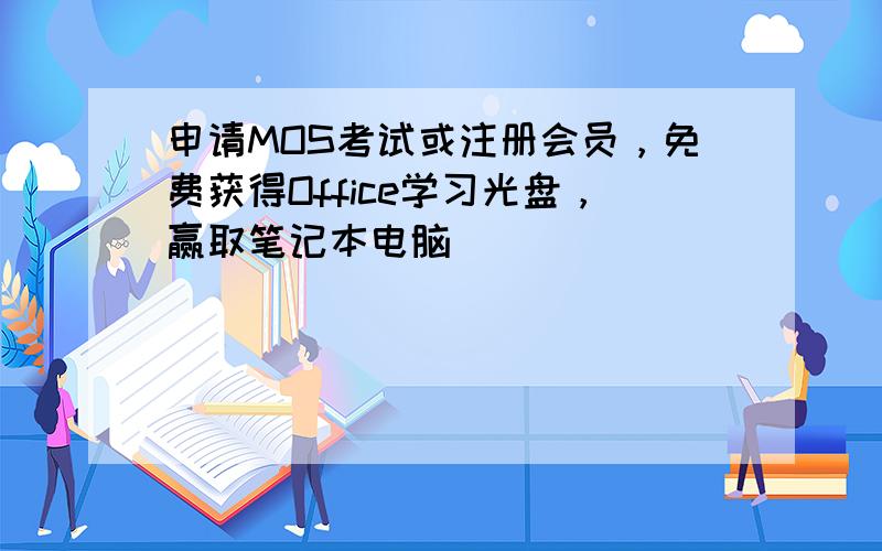 申请MOS考试或注册会员，免费获得Office学习光盘，赢取笔记本电脑