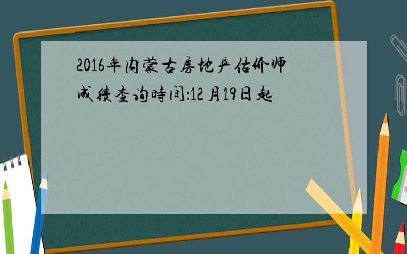 2016年内蒙古房地产估价师成绩查询时间：12月19日起