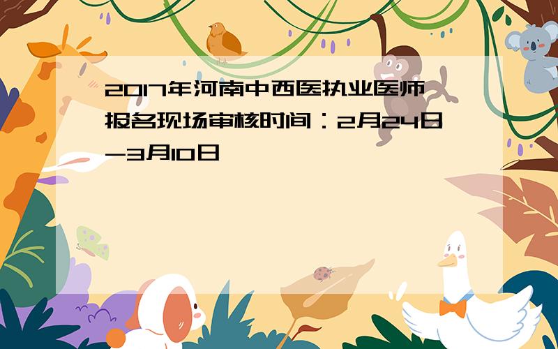 2017年河南中西医执业医师报名现场审核时间：2月24日-3月10日