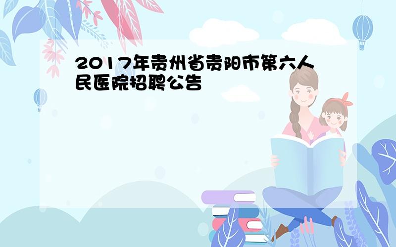 2017年贵州省贵阳市第六人民医院招聘公告