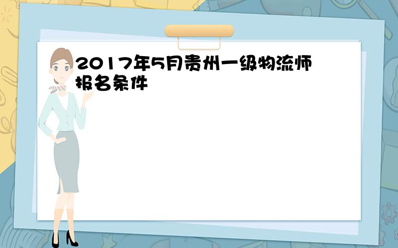 2017年5月贵州一级物流师报名条件