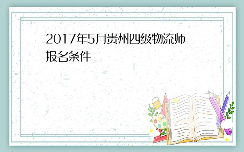 2017年5月贵州四级物流师报名条件