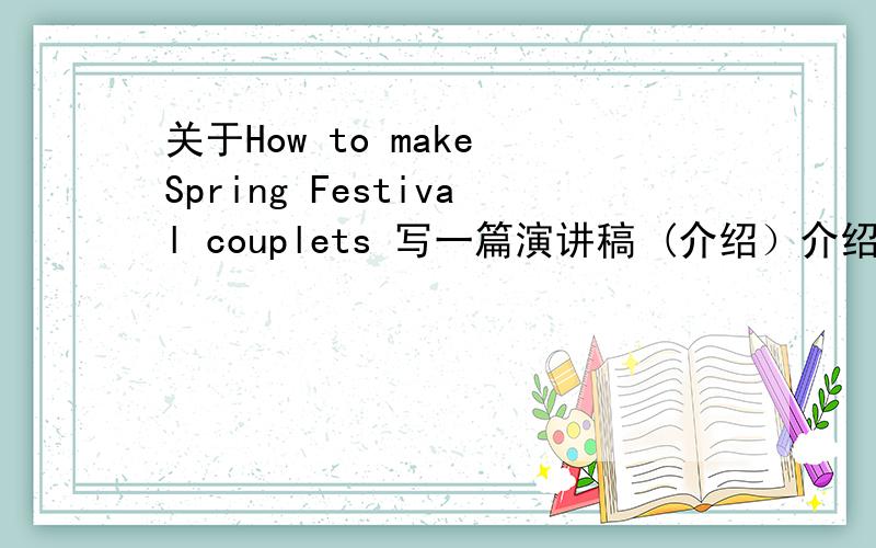 关于How to make Spring Festival couplets 写一篇演讲稿 (介绍）介绍春联的历史等方面。