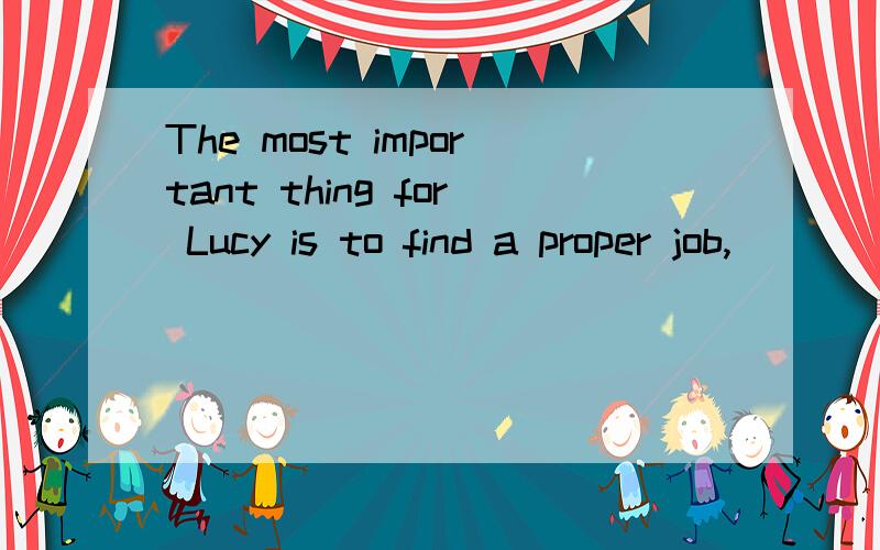The most important thing for Lucy is to find a proper job,______in which she can bring her ability为什么答案是one 我觉得好像不用填啊The most important thing for Lucy is to find a proper job,______in which she can bring her ability and
