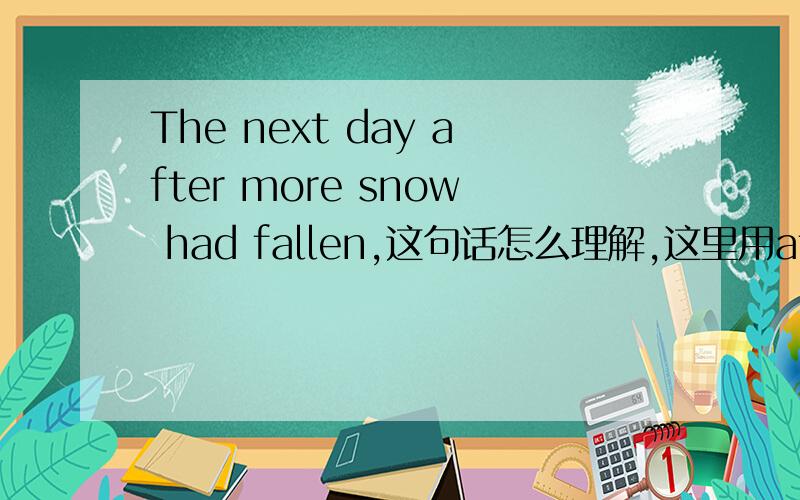 The next day after more snow had fallen,这句话怎么理解,这里用after表示什么?