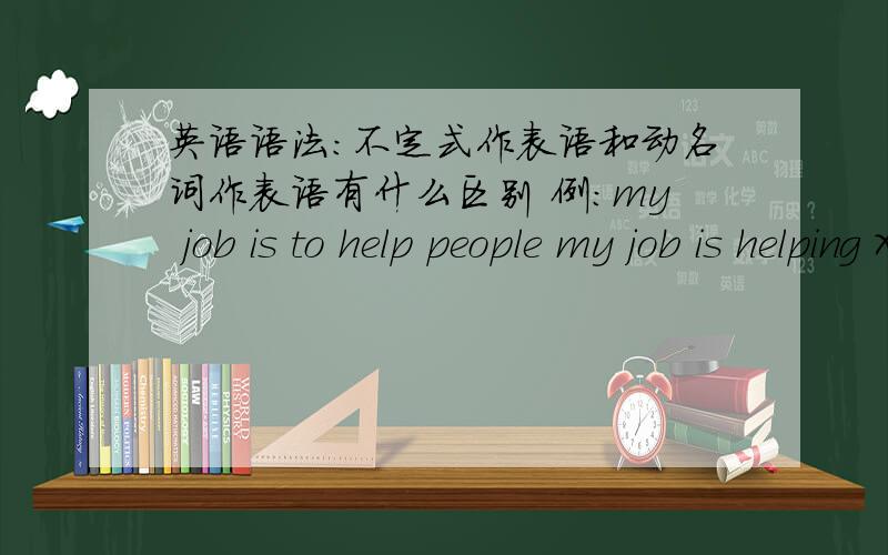 英语语法：不定式作表语和动名词作表语有什么区别 例：my job is to help people my job is helping XX