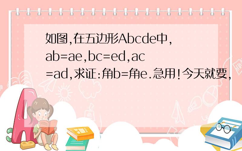 如图,在五边形Abcde中,ab=ae,bc=ed,ac=ad,求证:角b=角e.急用!今天就要,