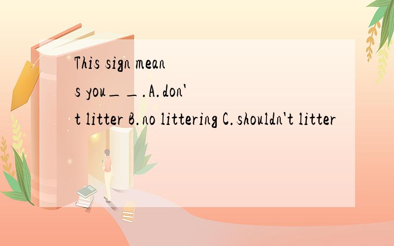 This sign means you__.A.don't litter B.no littering C.shouldn't litter