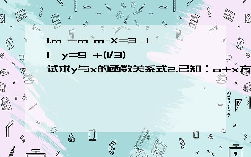 1.m -m m X=3 +1,y=9 +(1/3) ,试求y与x的函数关系式2.已知：a+x方=2005,b+x方=2006,c+x方=2007,切abc=24,求a/bc+b/ac+c/ab-1/a-1/b-1/c的值3.证明：a/(a-b)(a-c)+b/(b-c)(b-a)+c/(c-a)(c-b)的值与abc无关.4.已知A=4567890123/5678901234,B