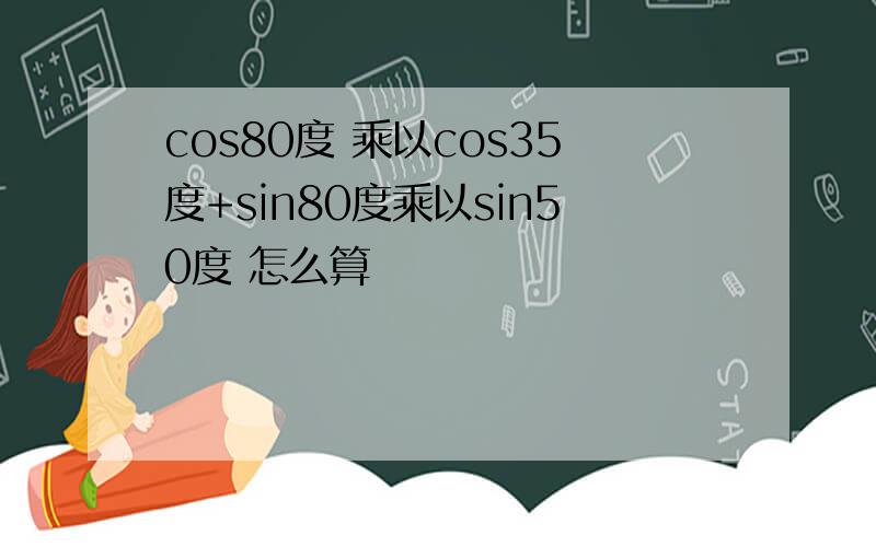 cos80度 乘以cos35度+sin80度乘以sin50度 怎么算