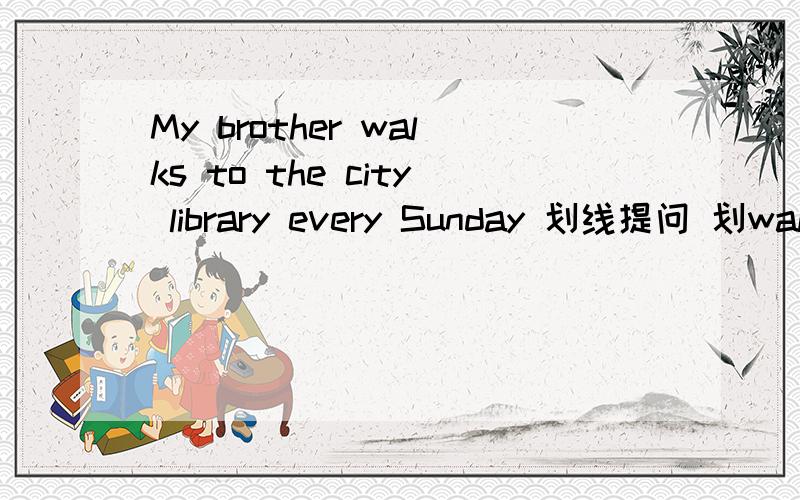 My brother walks to the city library every Sunday 划线提问 划walks怎么改