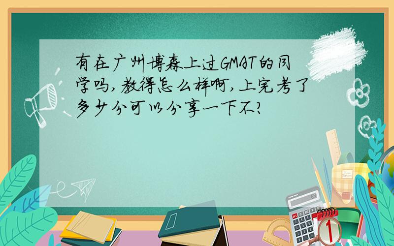 有在广州博森上过GMAT的同学吗,教得怎么样啊,上完考了多少分可以分享一下不?