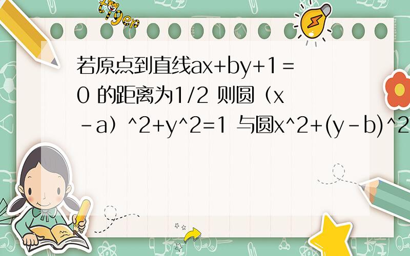 若原点到直线ax+by+1＝0 的距离为1/2 则圆（x-a）^2+y^2=1 与圆x^2+(y-b)^2=1 的位置关系是 内切还是外切