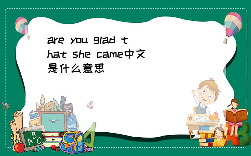 are you glad that she came中文是什么意思