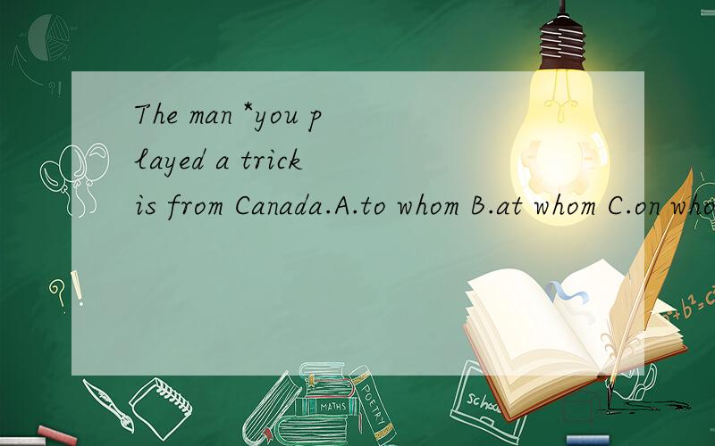 The man *you played a trick is from Canada.A.to whom B.at whom C.on whom D.whom