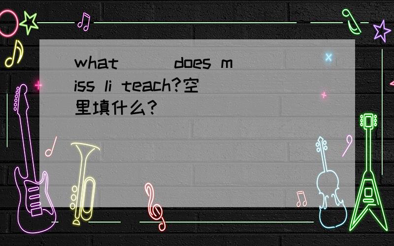 what （ ）does miss li teach?空里填什么?