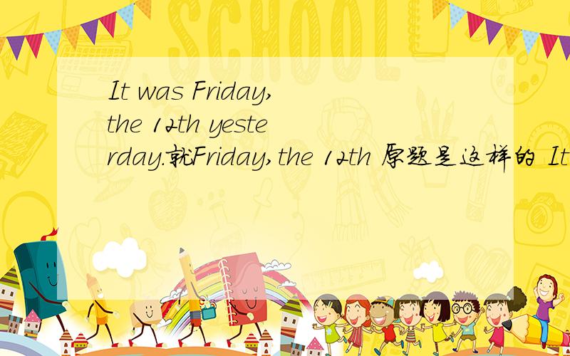 It was Friday,the 12th yesterday.就Friday,the 12th 原题是这样的 It was Friday,the 12th yesterday.(Friday,the 12th都画线）______ _______ yesterday?为什么只有两空呢？