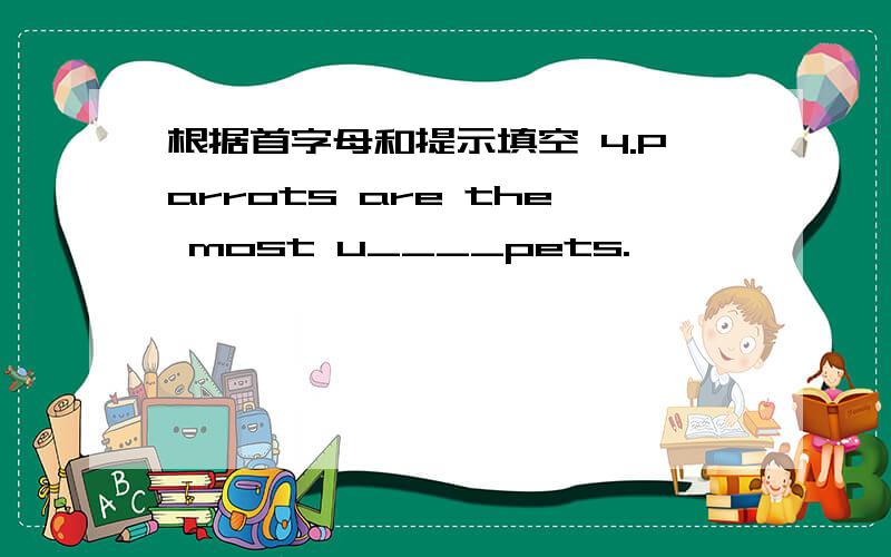 根据首字母和提示填空 4.Parrots are the most u____pets.
