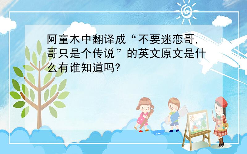 阿童木中翻译成“不要迷恋哥,哥只是个传说”的英文原文是什么有谁知道吗?