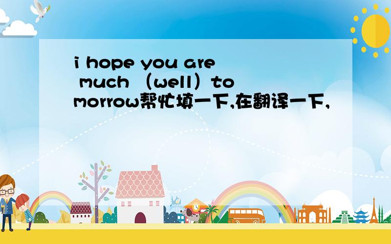 i hope you are much （well）tomorrow帮忙填一下,在翻译一下,