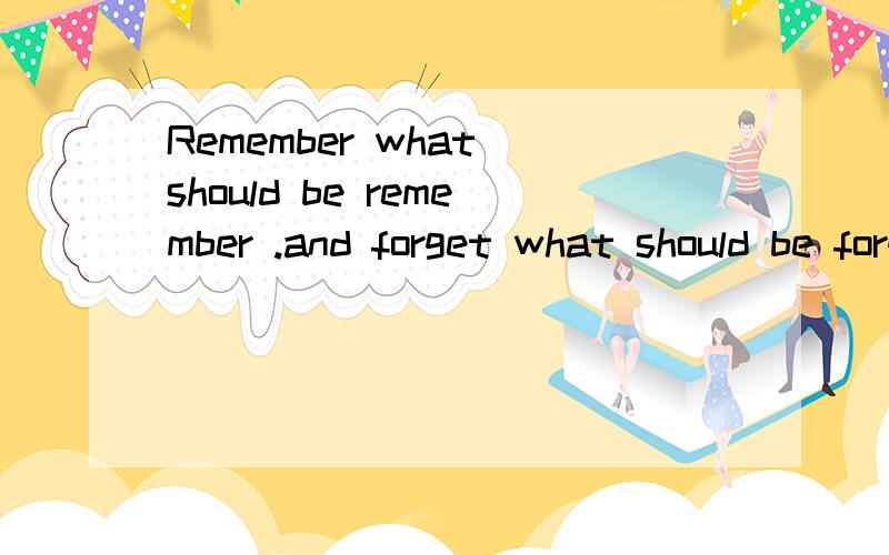 Remember what should be remember .and forget what should be forget.