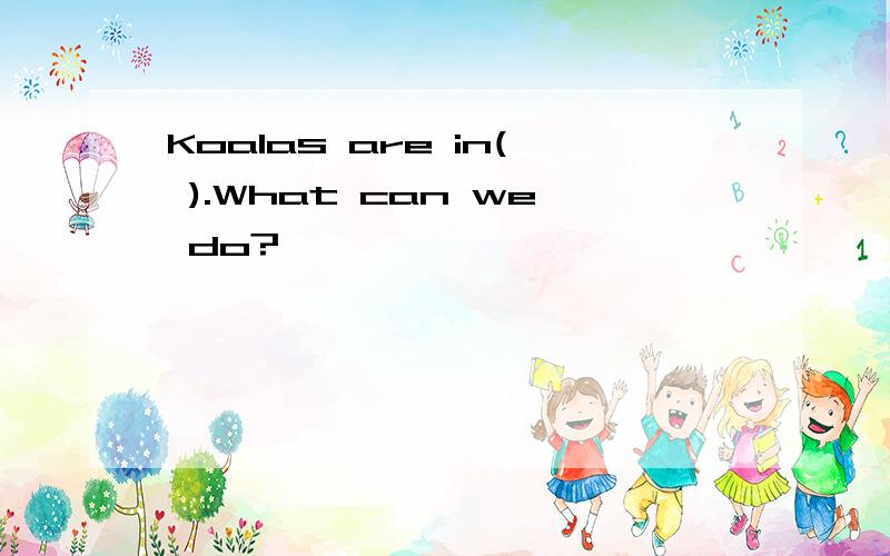 Koalas are in( ).What can we do?