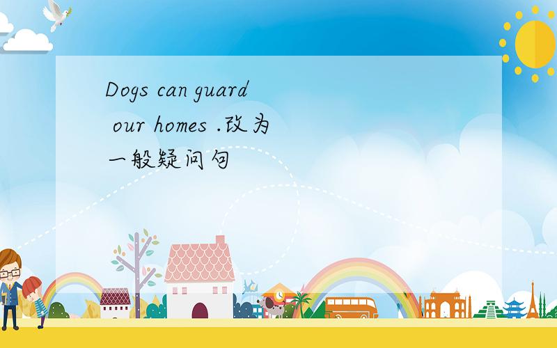 Dogs can guard our homes .改为一般疑问句