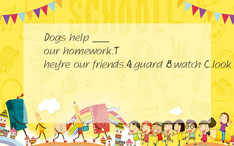 Dogs help ___ our homework.They're our friends.A.guard B.watch C.look D.forget