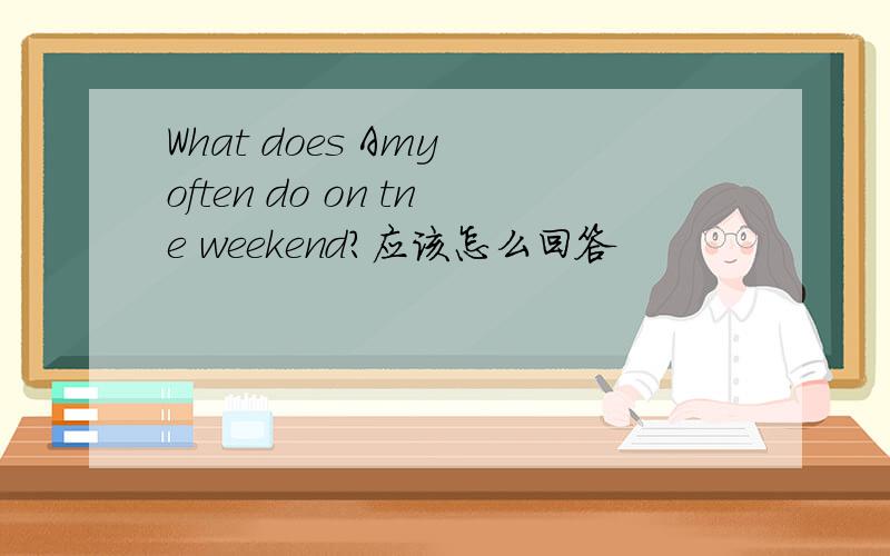 What does Amy often do on tne weekend?应该怎么回答