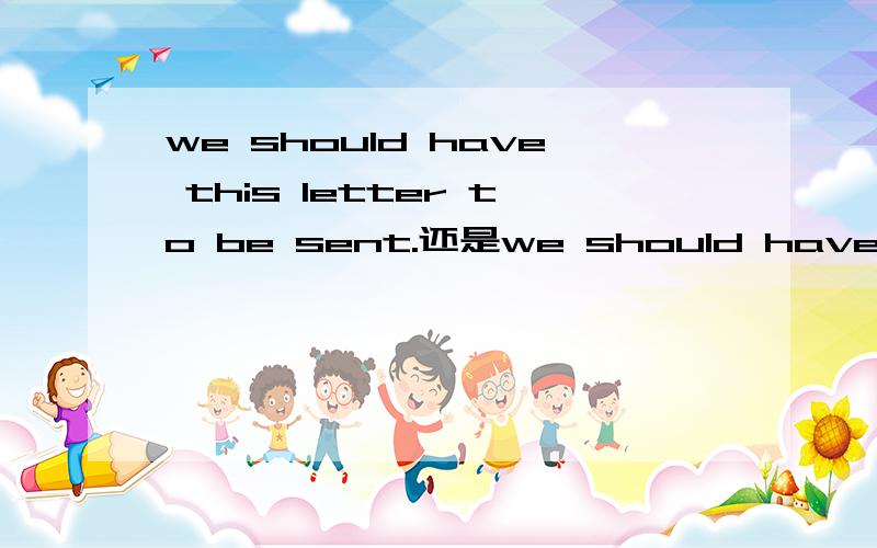 we should have this letter to be sent.还是we should have this letter send.我觉得是第一种对,可是那是不是就说明have sth to do这种用法不对呢?