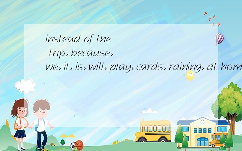 instead of the trip,because,we,it,is,will,play,cards,raining,at home 组成句子