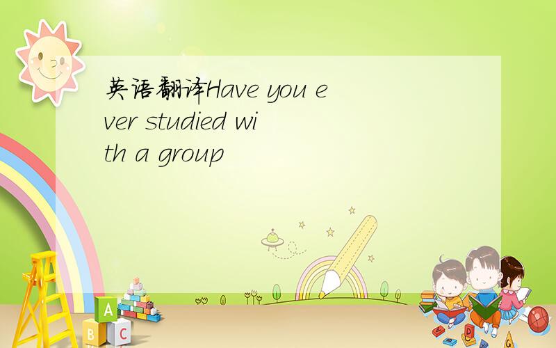 英语翻译Have you ever studied with a group