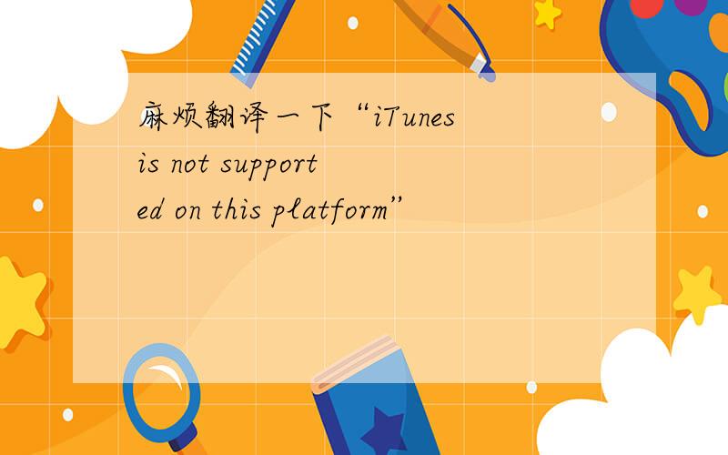 麻烦翻译一下“iTunes is not supported on this platform”