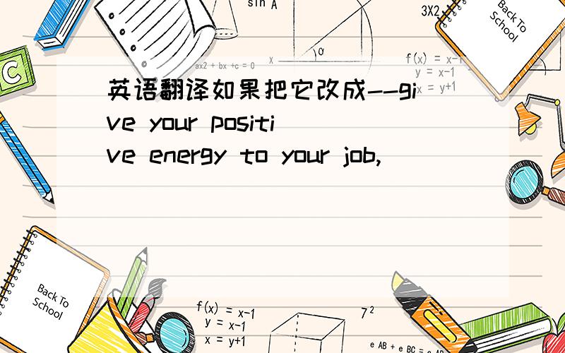 英语翻译如果把它改成--give your positive energy to your job,