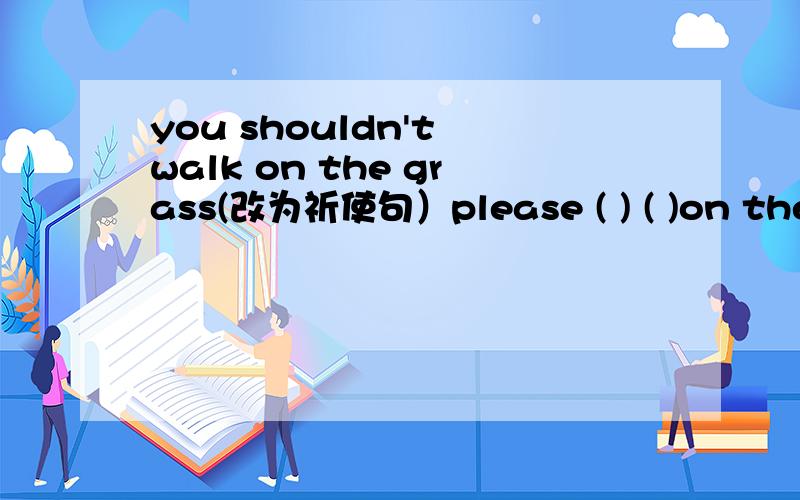 you shouldn't walk on the grass(改为祈使句）please ( ) ( )on the grass