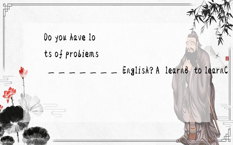 Do you have lots of probiems _______ English?A  learnB  to learnC  learntD  learning 选哪个,为什么?