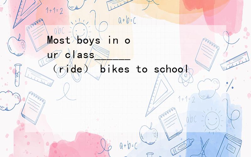 Most boys in our class______（ride） bikes to school