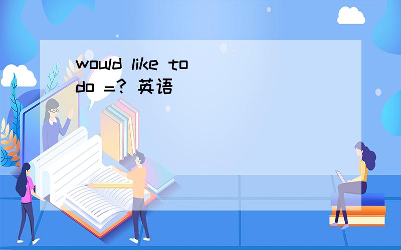 would like to do =? 英语