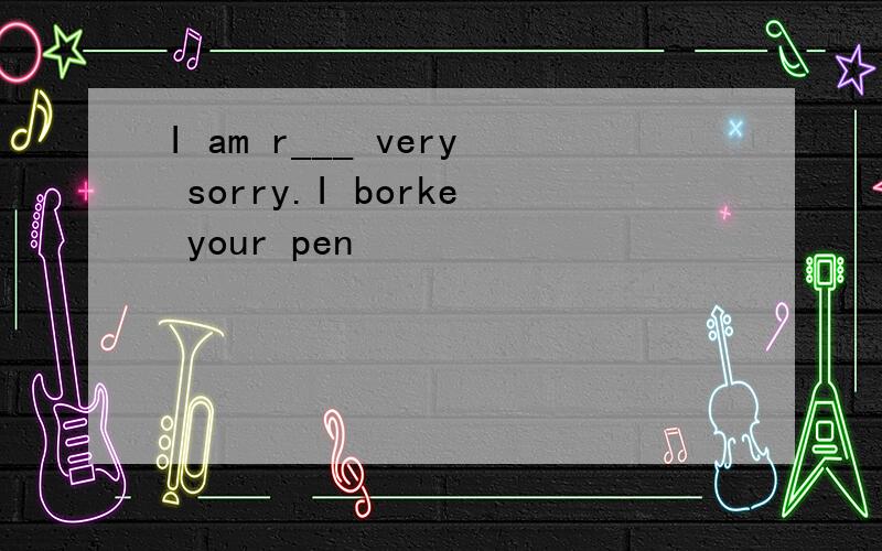 I am r___ very sorry.I borke your pen