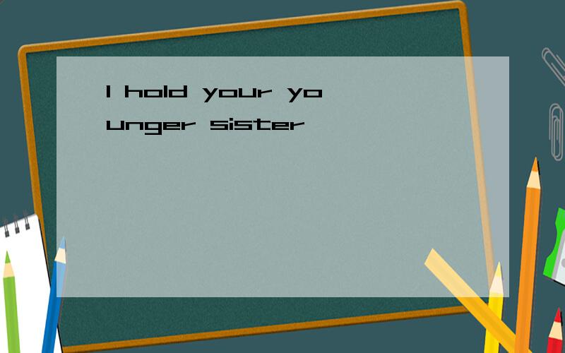 I hold your younger sister