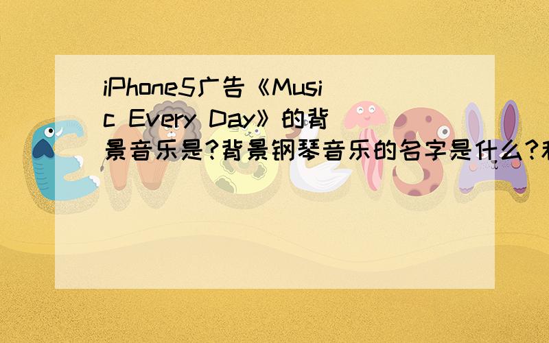 iPhone5广告《Music Every Day》的背景音乐是?背景钢琴音乐的名字是什么?和作者是谁呢?