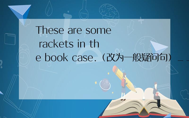 These are some rackets in the book case.（改为一般疑问句）_________ there ________ rackets in the book case?